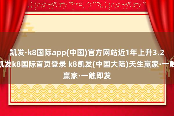 凯发·k8国际app(中国)官方网站近1年上升3.24%-凯发k8国际首页登录 k8凯发(中国大陆)天生赢家·一触即发