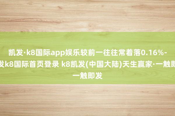 凯发·k8国际app娱乐较前一往往常着落0.16%-凯发k8国际首页登录 k8凯发(中国大陆)天生赢家·一触即发