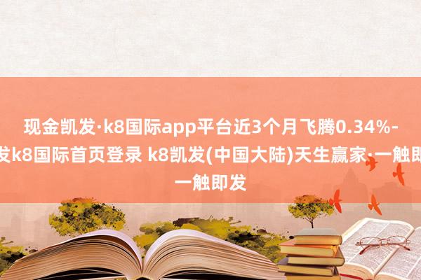 现金凯发·k8国际app平台近3个月飞腾0.34%-凯发k8国际首页登录 k8凯发(中国大陆)天生赢家·一触即发