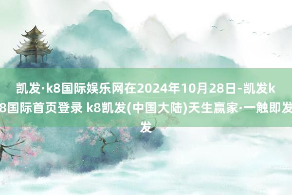 凯发·k8国际娱乐网在2024年10月28日-凯发k8国际首页登录 k8凯发(中国大陆)天生赢家·一触即发