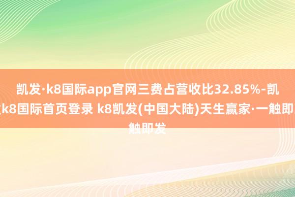 凯发·k8国际app官网三费占营收比32.85%-凯发k8国际首页登录 k8凯发(中国大陆)天生赢家·一触即发