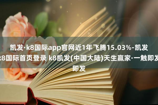 凯发·k8国际app官网近1年飞腾15.03%-凯发k8国际首页登录 k8凯发(中国大陆)天生赢家·一触即发