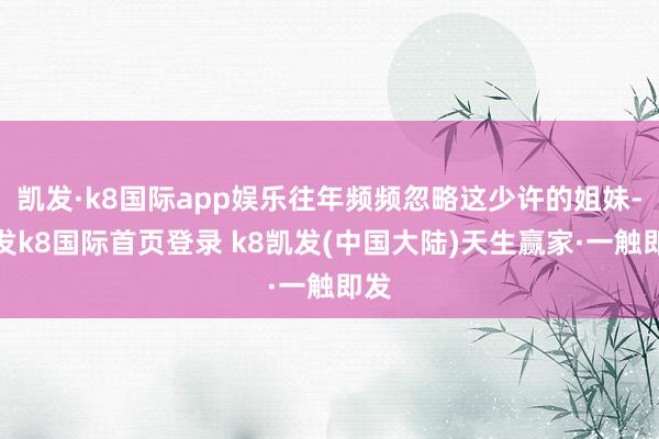 凯发·k8国际app娱乐往年频频忽略这少许的姐妹-凯发k8国际首页登录 k8凯发(中国大陆)天生赢家·一触即发