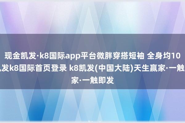 现金凯发·k8国际app平台微胖穿搭短袖 全身均100-凯发k8国际首页登录 k8凯发(中国大陆)天生赢家·一触即发