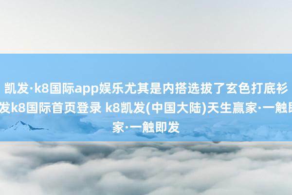 凯发·k8国际app娱乐尤其是内搭选拔了玄色打底衫-凯发k8国际首页登录 k8凯发(中国大陆)天生赢家·一触即发