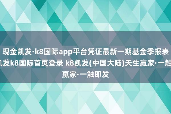 现金凯发·k8国际app平台凭证最新一期基金季报表露-凯发k8国际首页登录 k8凯发(中国大陆)天生赢家·一触即发