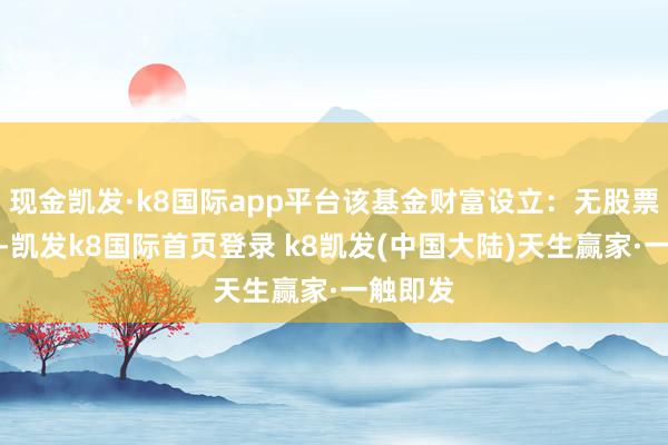 现金凯发·k8国际app平台该基金财富设立：无股票类财富-凯发k8国际首页登录 k8凯发(中国大陆)天生赢家·一触即发