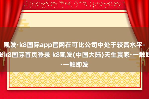 凯发·k8国际app官网在可比公司中处于较高水平-凯发k8国际首页登录 k8凯发(中国大陆)天生赢家·一触即发