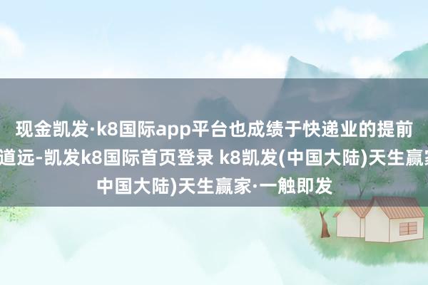 现金凯发·k8国际app平台也成绩于快递业的提前经营、任重道远-凯发k8国际首页登录 k8凯发(中国大陆)天生赢家·一触即发