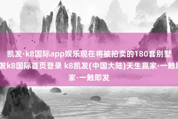 凯发·k8国际app娱乐现在将被拍卖的180套别墅-凯发k8国际首页登录 k8凯发(中国大陆)天生赢家·一触即发