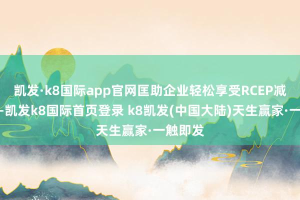 凯发·k8国际app官网匡助企业轻松享受RCEP减税优惠-凯发k8国际首页登录 k8凯发(中国大陆)天生赢家·一触即发