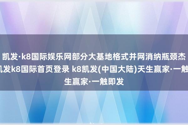 凯发·k8国际娱乐网部分大基地格式并网消纳瓶颈杰出-凯发k8国际首页登录 k8凯发(中国大陆)天生赢家·一触即发