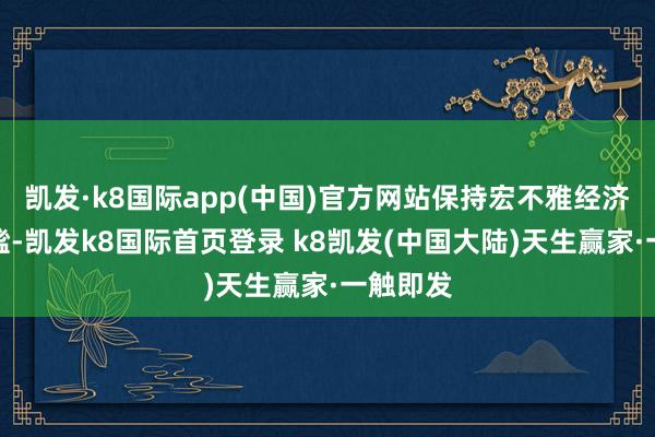 凯发·k8国际app(中国)官方网站保持宏不雅经济运转安谧-凯发k8国际首页登录 k8凯发(中国大陆)天生赢家·一触即发