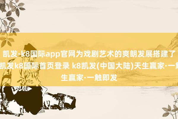 凯发·k8国际app官网为戏剧艺术的爽朗发展搭建了平台-凯发k8国际首页登录 k8凯发(中国大陆)天生赢家·一触即发