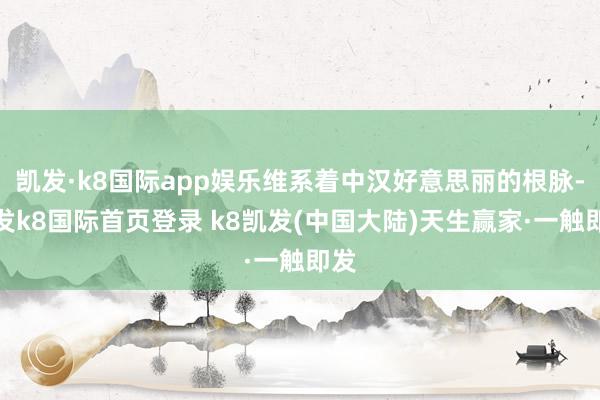 凯发·k8国际app娱乐维系着中汉好意思丽的根脉-凯发k8国际首页登录 k8凯发(中国大陆)天生赢家·一触即发