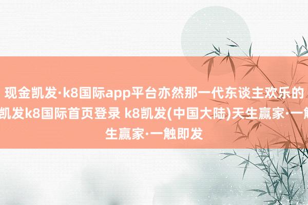 现金凯发·k8国际app平台亦然那一代东谈主欢乐的缩影-凯发k8国际首页登录 k8凯发(中国大陆)天生赢家·一触即发