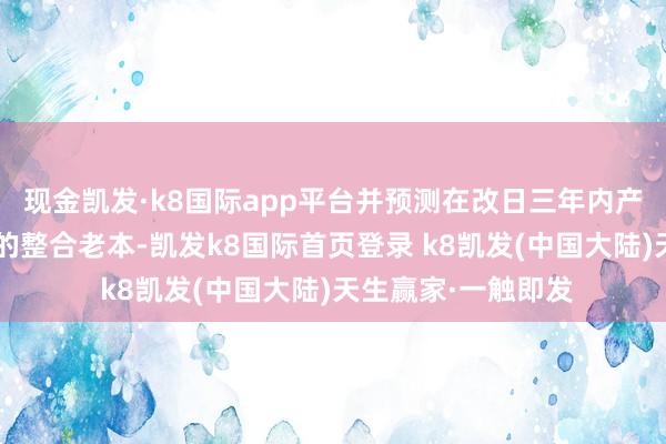 现金凯发·k8国际app平台并预测在改日三年内产生约5亿好意思元的整合老本-凯发k8国际首页登录 k8凯发(中国大陆)天生赢家·一触即发