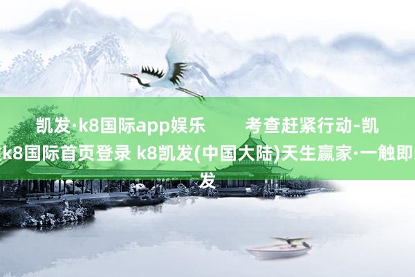 凯发·k8国际app娱乐        考查赶紧行动-凯发k8国际首页登录 k8凯发(中国大陆)天生赢家·一触即发