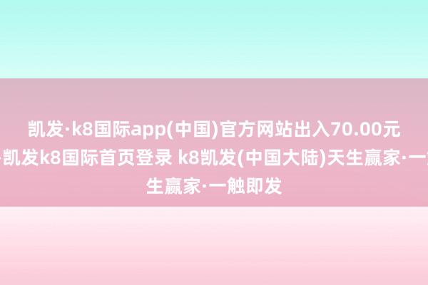 凯发·k8国际app(中国)官方网站出入70.00元/公斤-凯发k8国际首页登录 k8凯发(中国大陆)天生赢家·一触即发